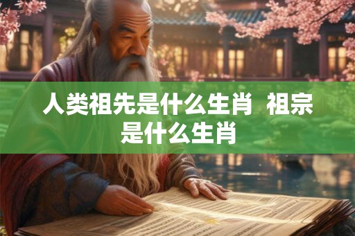 人类祖先是什么生肖  祖宗是什么生肖