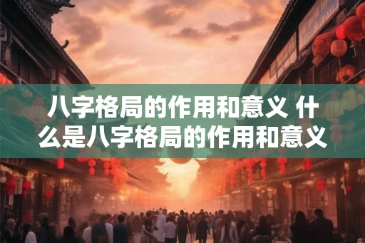 八字格局的作用和意义 什么是八字格局的作用和意义 八字格局的作用和意义 什么是八字格局的作用和意义
