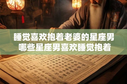 睡觉喜欢抱着老婆的星座男 哪些星座男喜欢睡觉抱着老婆 睡觉喜欢抱着老婆的星座男 哪些星座男喜欢睡觉抱着老婆