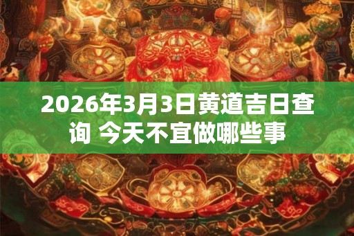 2026年3月3日黄道吉日查询 今天不宜做哪些事