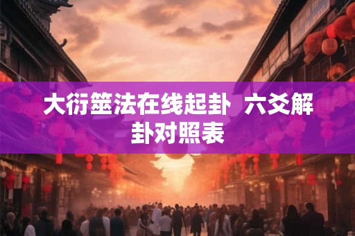 大衍筮法在线起卦 六爻解卦对照表 大衍筮法在线起卦 六爻解卦对照表