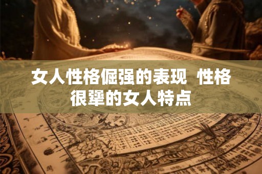 女人性格倔强的表现 性格很犟的女人特点 女人性格倔强的表现 性格很犟的女人特点