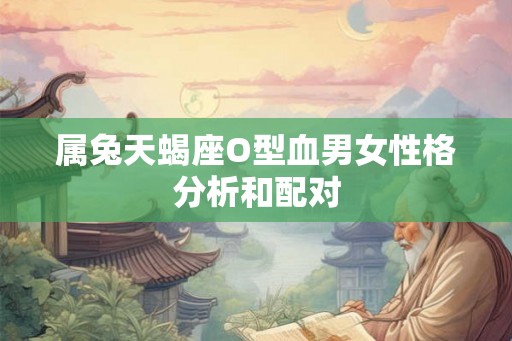 属兔天蝎座O型血男女性格分析和配对