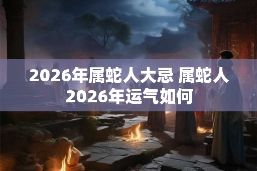 2026年属蛇人大忌 属蛇人2026年运气如何