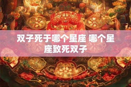 双子死于哪个星座 哪个星座致死双子 双子死于哪个星座 哪个星座致死双子