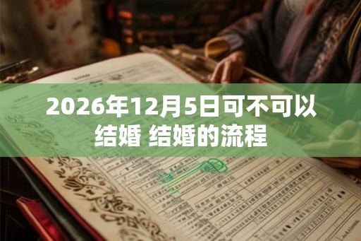 2026年12月5日可不可以结婚 结婚的流程