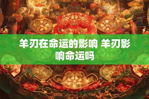 羊刃在命运的影响 羊刃影响命运吗