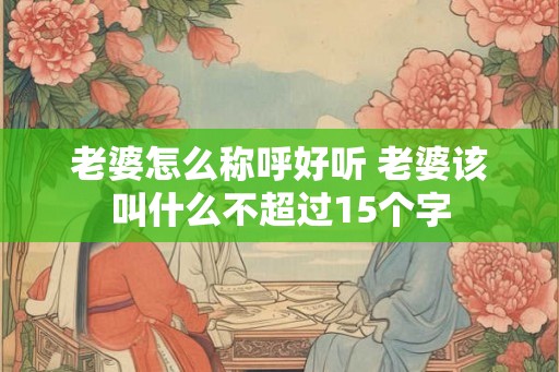 老婆怎么称呼好听 老婆该叫什么不超过15个字