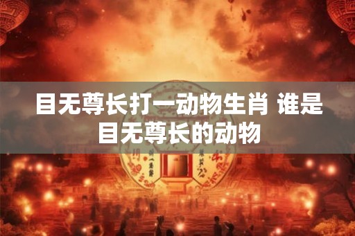 目无尊长打一动物生肖 谁是目无尊长的动物 目无尊长打一动物生肖 谁是目无尊长的动物