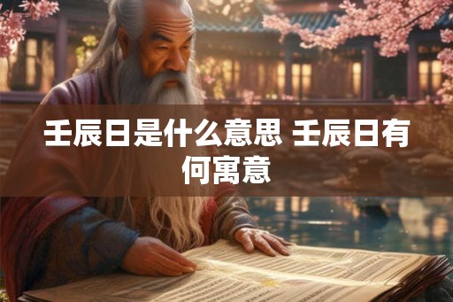壬辰日是什么意思 壬辰日有何寓意