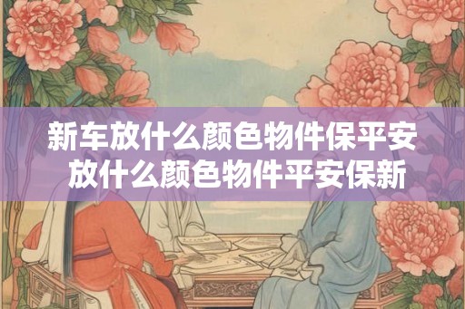 新车放什么颜色物件保平安 放什么颜色物件平安保新车 新车放什么颜色物件保平安 放什么颜色物件平安保新车