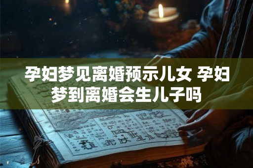 孕妇梦见离婚预示儿女 孕妇梦到离婚会生儿子吗 孕妇梦见离婚预示儿女 孕妇梦到离婚会生儿子吗