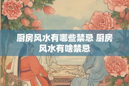 厨房风水有哪些禁忌 厨房风水有啥禁忌