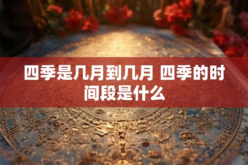 四季是几月到几月 四季的时间段是什么