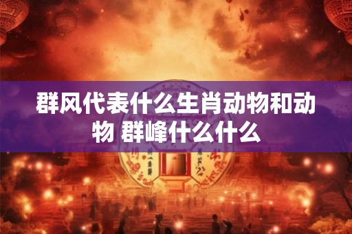 群风代表什么生肖动物和动物 群峰什么什么