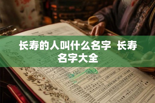 长寿的人叫什么名字  长寿名字大全