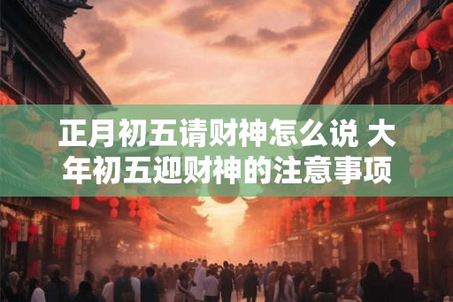 正月初五请财神怎么说 大年初五迎财神的注意事项