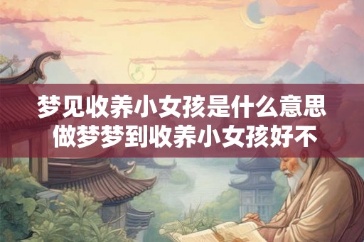 梦见收养小女孩是什么意思 做梦梦到收养小女孩好不好