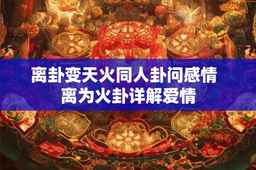 离卦变天火同人卦问感情  离为火卦详解爱情