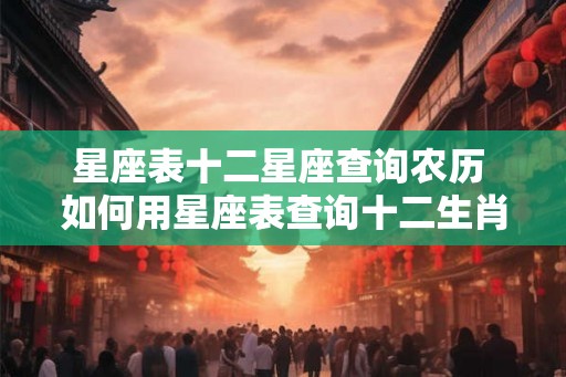 星座表十二星座查询农历 如何用星座表查询十二生肖农历