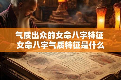 气质出众的女命八字特征 女命八字气质特征是什么