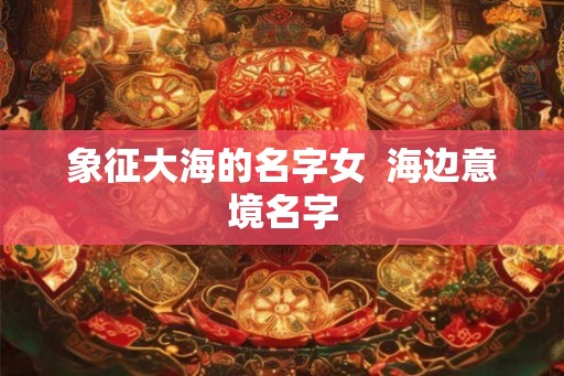 象征大海的名字女  海边意境名字