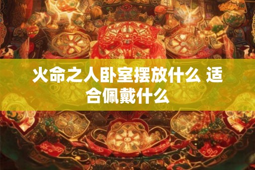 火命之人卧室摆放什么 适合佩戴什么