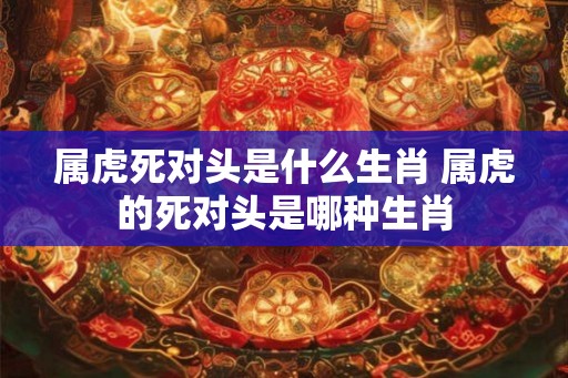 属虎死对头是什么生肖 属虎的死对头是哪种生肖