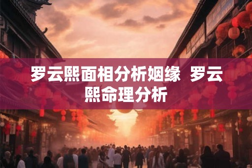 罗云熙面相分析姻缘  罗云熙命理分析