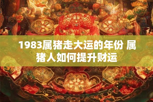 1983属猪走大运的年份 属猪人如何提升财运