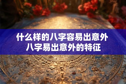 什么样的八字容易出意外 八字易出意外的特征