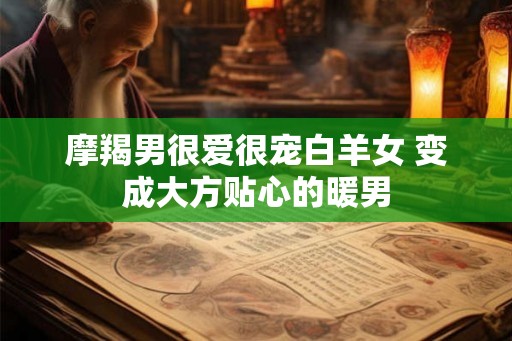 摩羯男很爱很宠白羊女 变成大方贴心的暖男