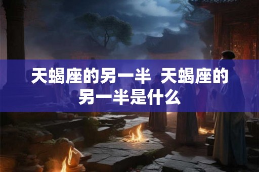 天蝎座的另一半  天蝎座的另一半是什么