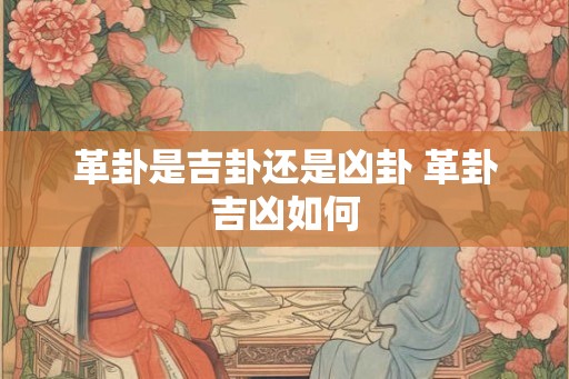 革卦是吉卦还是凶卦 革卦吉凶如何