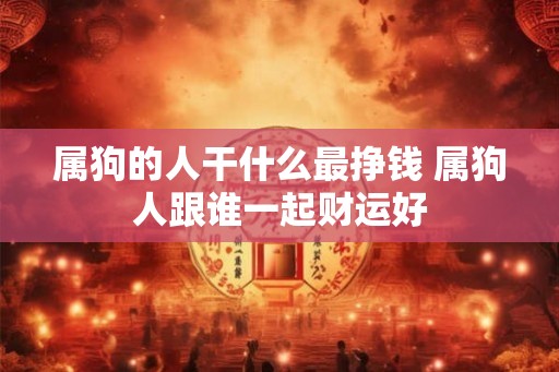 属狗的人干什么最挣钱 属狗人跟谁一起财运好