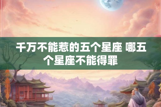 千万不能惹的五个星座 哪五个星座不能得罪