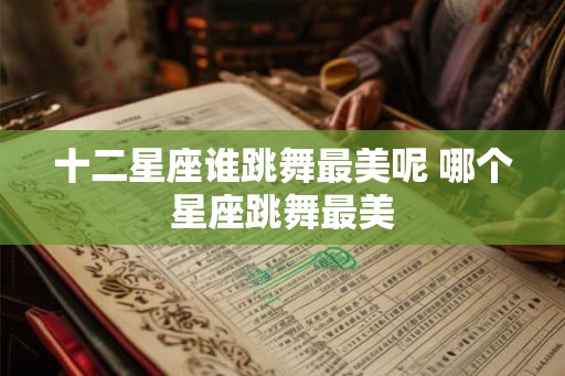 十二星座谁跳舞最美呢 哪个星座跳舞最美 十二星座谁跳舞最美呢 哪个星座跳舞最美