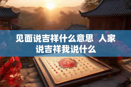 见面说吉祥什么意思  人家说吉祥我说什么