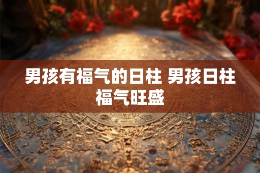 男孩有福气的日柱 男孩日柱福气旺盛