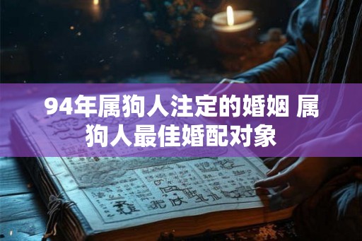 94年属狗人注定的婚姻 属狗人最佳婚配对象 94年属狗人注定的婚姻 属狗人最佳婚配对象