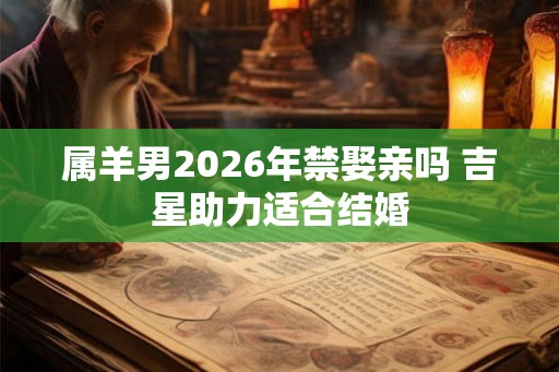 属羊男2026年禁娶亲吗 吉星助力适合结婚