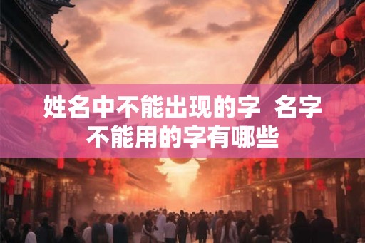 姓名中不能出现的字  名字不能用的字有哪些