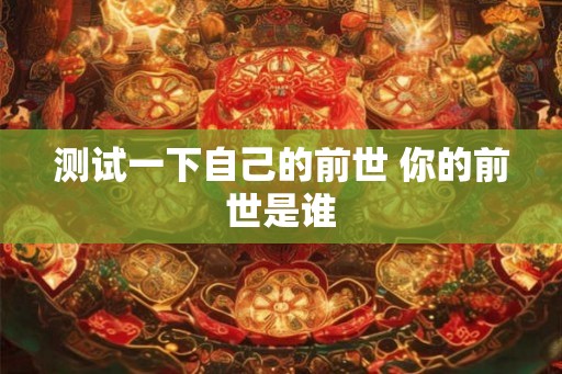测试一下自己的前世 你的前世是谁 测试一下自己的前世 你的前世是谁