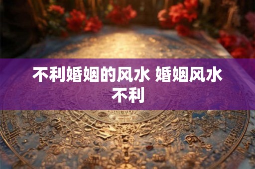 不利婚姻的风水 婚姻风水不利