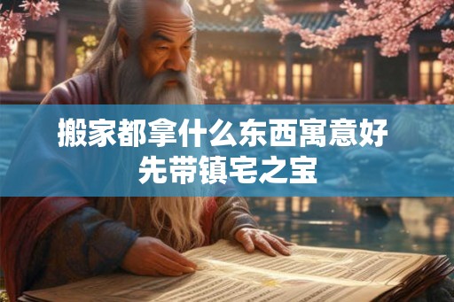 搬家都拿什么东西寓意好 先带镇宅之宝