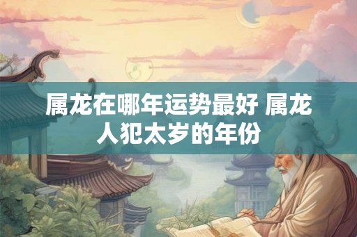 属龙在哪年运势最好 属龙人犯太岁的年份