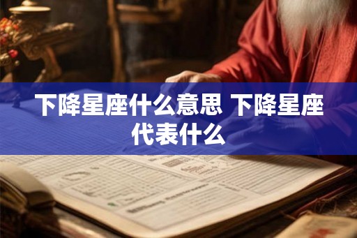 下降星座什么意思 下降星座代表什么