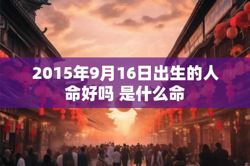 2015年9月16日出生的人命好吗 是什么命