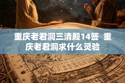 重庆老君洞三清殿14签  重庆老君洞求什么灵验