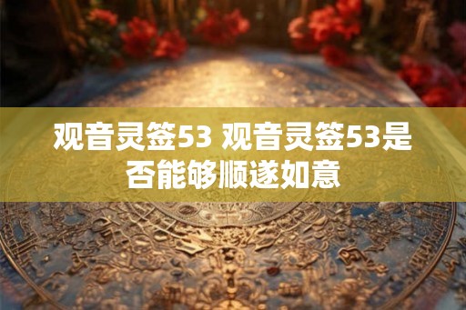 观音灵签53 观音灵签53是否能够顺遂如意